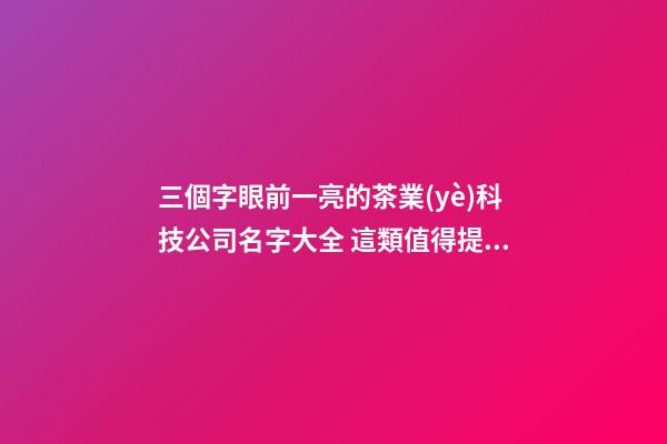 三個字眼前一亮的茶業(yè)科技公司名字大全 這類值得提倡-第1張-公司起名-玄機派